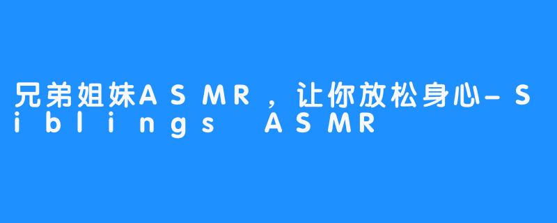 兄弟姐妹ASMR，让你放松身心-Siblings ASMR